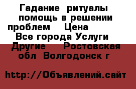 Гадание, ритуалы, помощь в решении проблем. › Цена ­ 1 000 - Все города Услуги » Другие   . Ростовская обл.,Волгодонск г.
